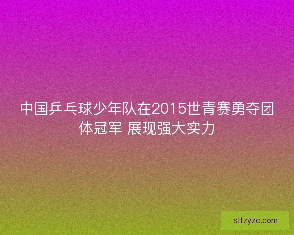 中国乒乓球少年队在2015世青赛勇夺团体冠军 展现强大实力