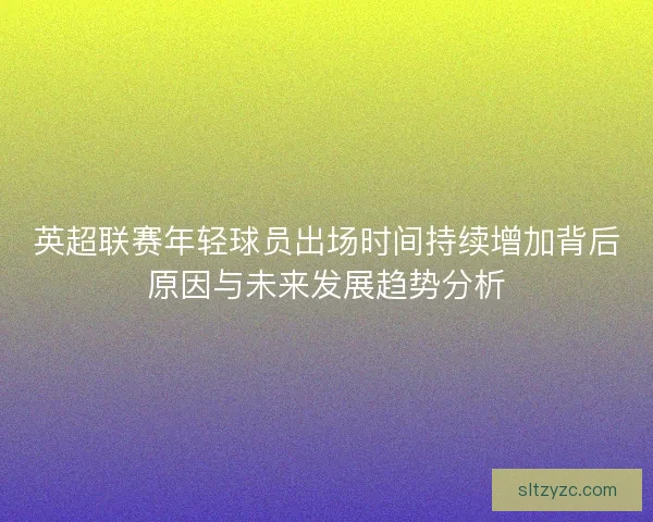 英超联赛年轻球员出场时间持续增加背后原因与未来发展趋势分析