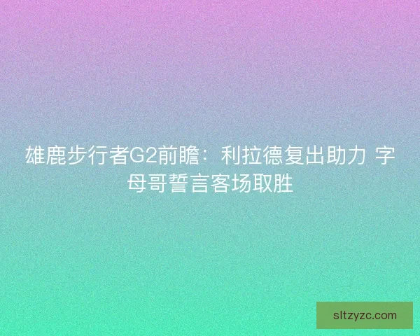 雄鹿步行者G2前瞻：利拉德复出助力 字母哥誓言客场取胜