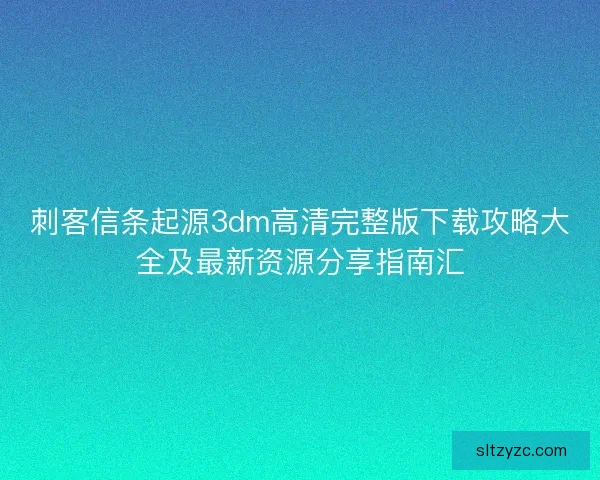 刺客信条起源3dm高清完整版下载攻略大全及最新资源分享指南汇