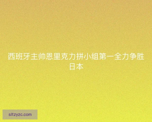 西班牙主帅恩里克力拼小组第一全力争胜日本
