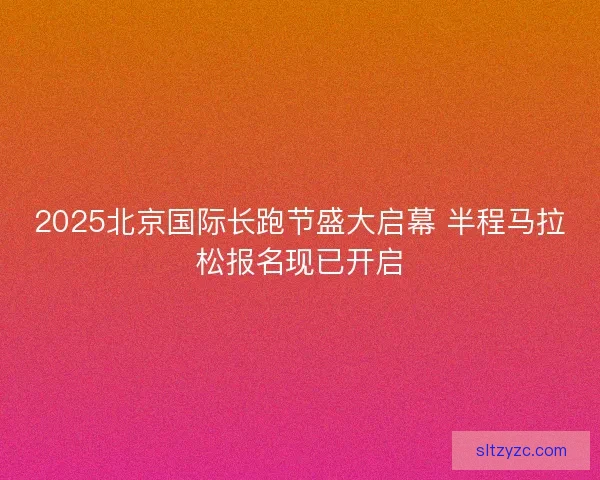 2025北京国际长跑节盛大启幕 半程马拉松报名现已开启