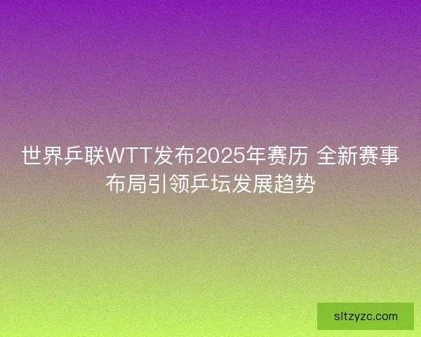 世界乒联WTT发布2025年赛历 全新赛事布局引领乒坛发展趋势