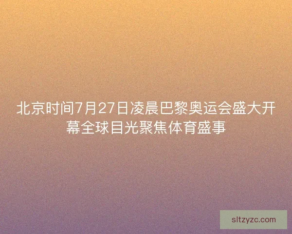 北京时间7月27日凌晨巴黎奥运会盛大开幕全球目光聚焦体育盛事