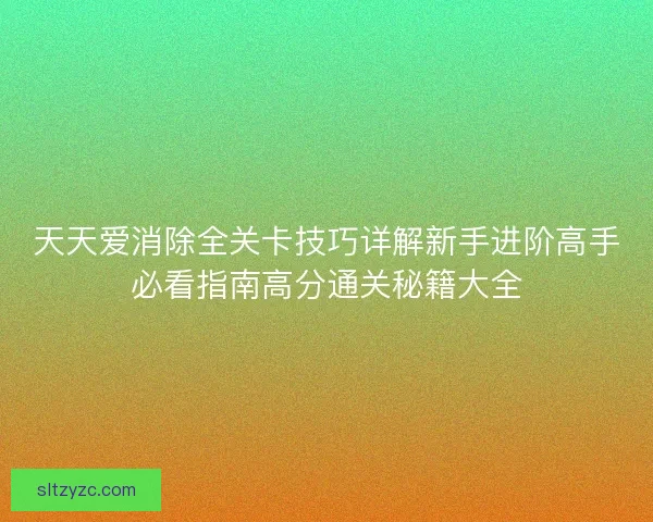 天天爱消除全关卡技巧详解新手进阶高手必看指南高分通关秘籍大全