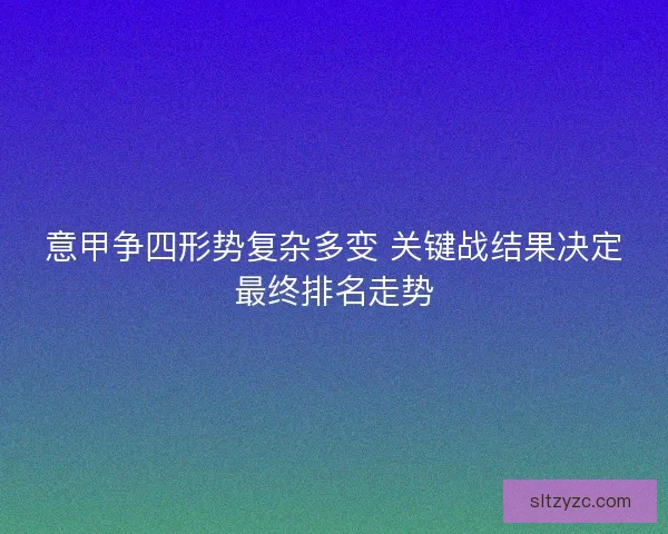 意甲争四形势复杂多变 关键战结果决定最终排名走势