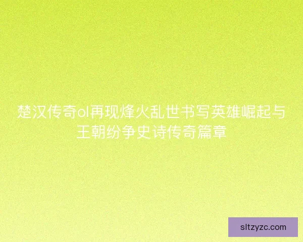 楚汉传奇ol再现烽火乱世书写英雄崛起与王朝纷争史诗传奇篇章