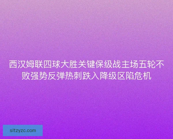 西汉姆联四球大胜关键保级战主场五轮不败强势反弹热刺跌入降级区陷危机
