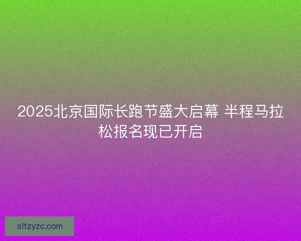 2025北京国际长跑节盛大启幕 半程马拉松报名现已开启