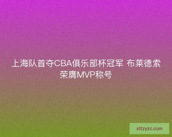 上海队首夺CBA俱乐部杯冠军 布莱德索荣膺MVP称号
