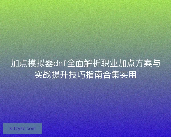 加点模拟器dnf全面解析职业加点方案与实战提升技巧指南合集实用