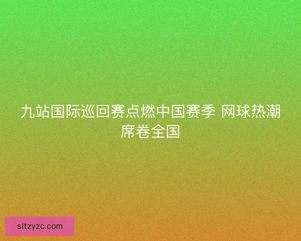 九站国际巡回赛点燃中国赛季 网球热潮席卷全国