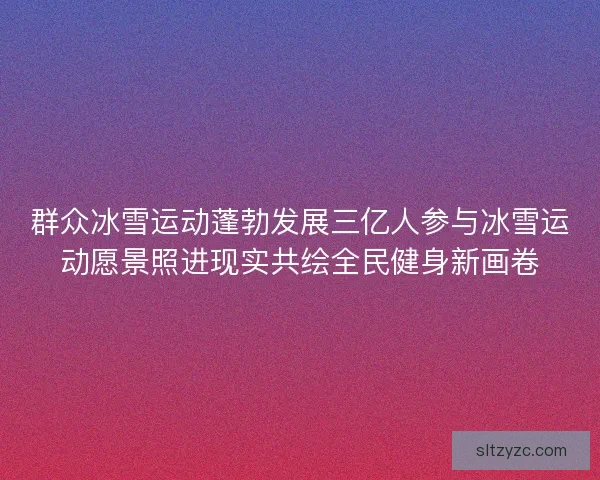 群众冰雪运动蓬勃发展三亿人参与冰雪运动愿景照进现实共绘全民健身新画卷