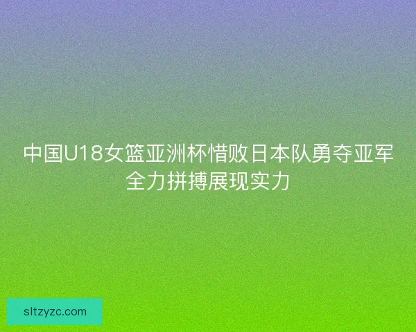 中国U18女篮亚洲杯惜败日本队勇夺亚军全力拼搏展现实力