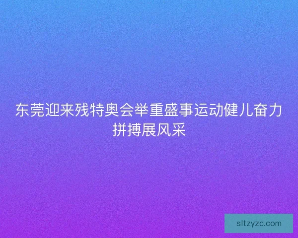 东莞迎来残特奥会举重盛事运动健儿奋力拼搏展风采