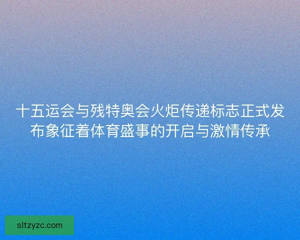 十五运会与残特奥会火炬传递标志正式发布象征着体育盛事的开启与激情传承