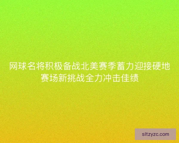 网球名将积极备战北美赛季蓄力迎接硬地赛场新挑战全力冲击佳绩